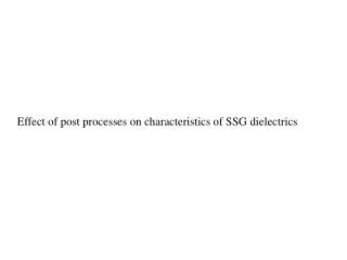Effect of post processes on characteristics of SSG dielectrics