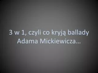 3 w 1, czyli co kryją ballady Adama Mickiewicza…