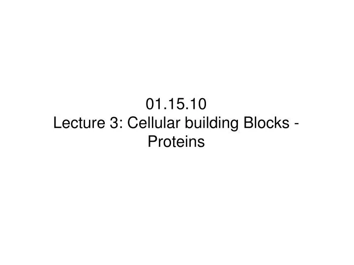 01 15 10 lecture 3 cellular building blocks proteins