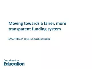 Moving towards a fairer, more transparent funding system SARAH HEALEY, Director, Education Funding