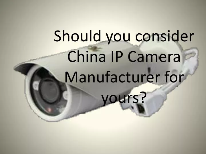 should you consider china ip camera manufacturer for yours