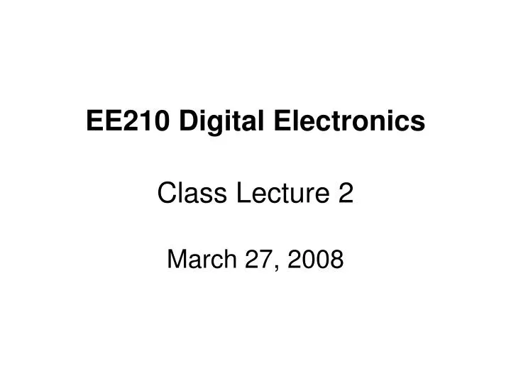 ee210 digital electronics class lecture 2 march 27 2008