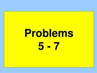 Problems 5 - 7