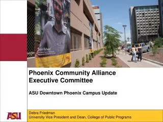 Phoenix Community Alliance Executive Committee ASU Downtown Phoenix Campus Update Debra Friedman