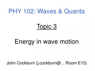 PHY 102: Waves &amp; Quanta Topic 3 Energy in wave motion John Cockburn (j.cockburn@... Room E15)