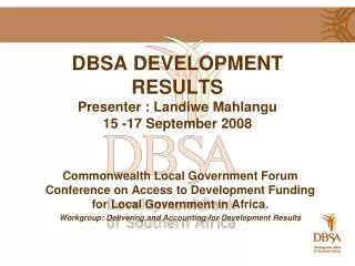 DBSA DEVELOPMENT RESULTS Presenter : Landiwe Mahlangu 15 -17 September 2008