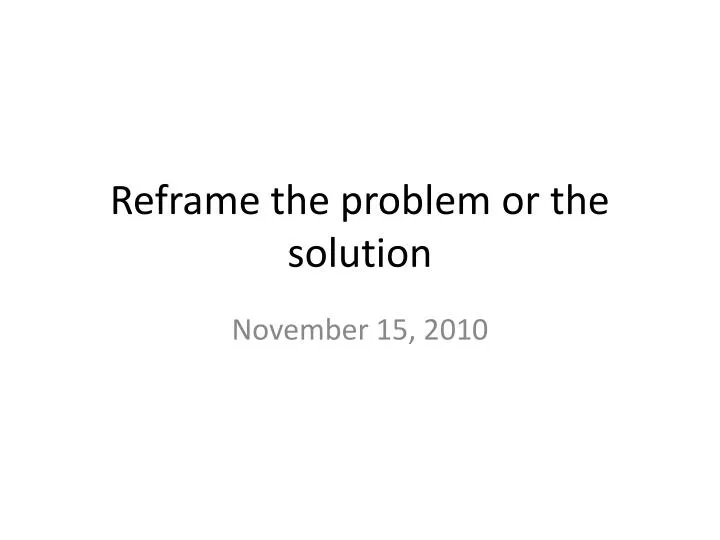 reframe the problem or the solution