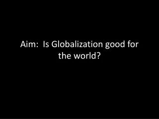 Aim: Is Globalization good for the world?
