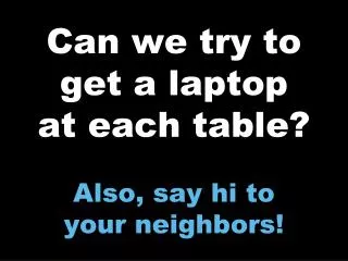 Can we try to get a laptop at each table? Also, say hi to your neighbors!
