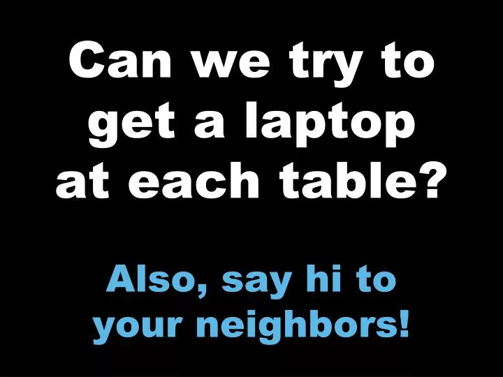 can we try to get a laptop at each table also say hi to your neighbors