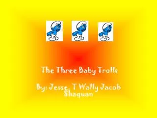 The Three Baby Trolls By: Jesse. T Wally Jacob Shaquan