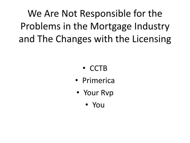 we are not responsible for the problems in the mortgage industry and the changes with the licensing