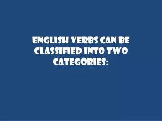 ENGLISH VERBS CAN BE CLASSIFIED INTO TWO CATEGORIES: