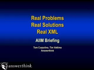Real Problems Real Solutions Real XML AIIM Briefing Tom Cozzolino, Tim Vattima Answerthink