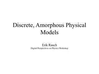 Discrete, Amorphous Physical Models Erik Rauch Digital Perspectives on Physics Workshop