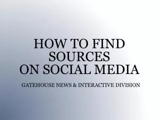 HOW TO FIND SOURCES ON SOCIAL MEDIA GATEHOUSE NEWS &amp; INTERACTIVE DIVISION