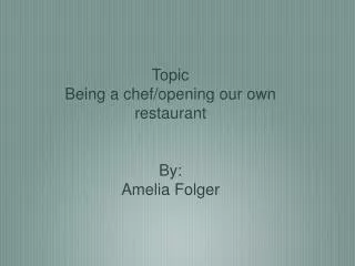 Topic Being a chef/opening our own restaurant By: Amelia Folger