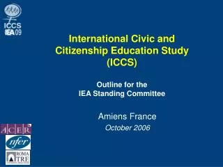 International Civic and Citizenship Education Study (ICCS) Outline for the IEA Standing Committee