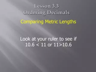 Comparing Metric Lengths Look at your ruler to see if 10.6 &lt; 11 or 11&gt;10.6