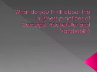 What do you think about the business practices of Carnegie, Rockefeller and Vanderbilt?