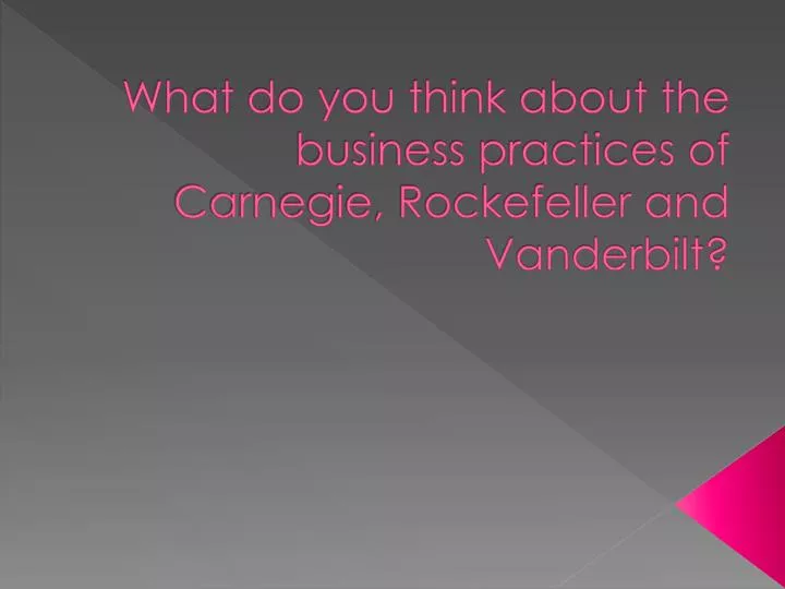 what do you think about the business practices of carnegie rockefeller and vanderbilt