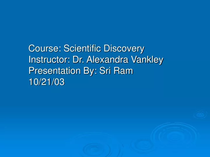 course scientific discovery instructor dr alexandra vankley presentation by sri ram 10 21 03