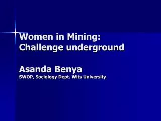 Women in Mining: Challenge underground Asanda Benya SWOP, Sociology Dept. Wits University