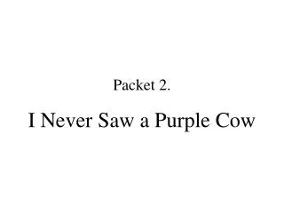 Packet 2. I Never Saw a Purple Cow