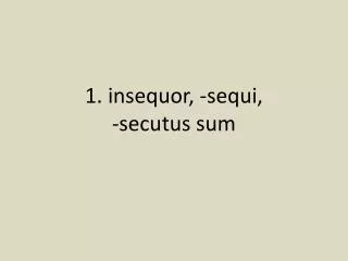 1. insequor , - sequi , - secutus sum