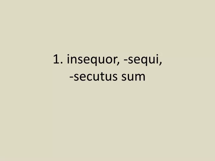 1 insequor sequi secutus sum