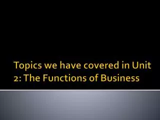 Topics we have covered in Unit 2: The Functions of Business