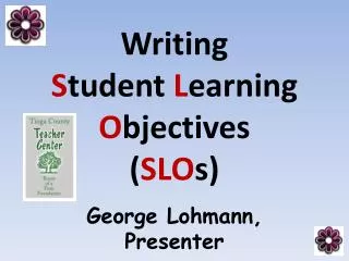 Writing S tudent L earning O bjectives ( SLO s) George Lohmann, Presenter