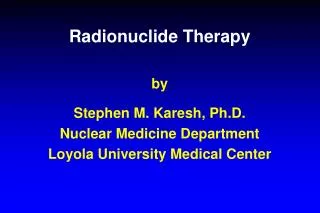 Radionuclide Therapy by Stephen M. Karesh, Ph.D. Nuclear Medicine Department