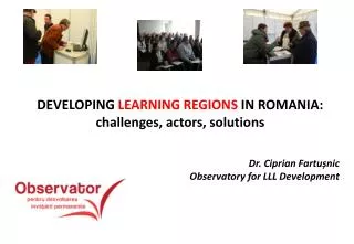 DEVELOPING LEARNING REGIONS IN ROMANIA: challenges, actors, solutions Dr. Ciprian Fartu ? nic