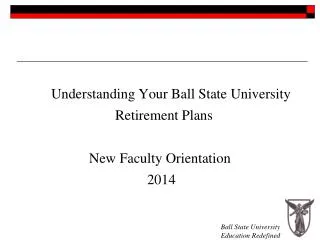 Understanding Your Ball State University 				Retirement Plans New Faculty Orientation