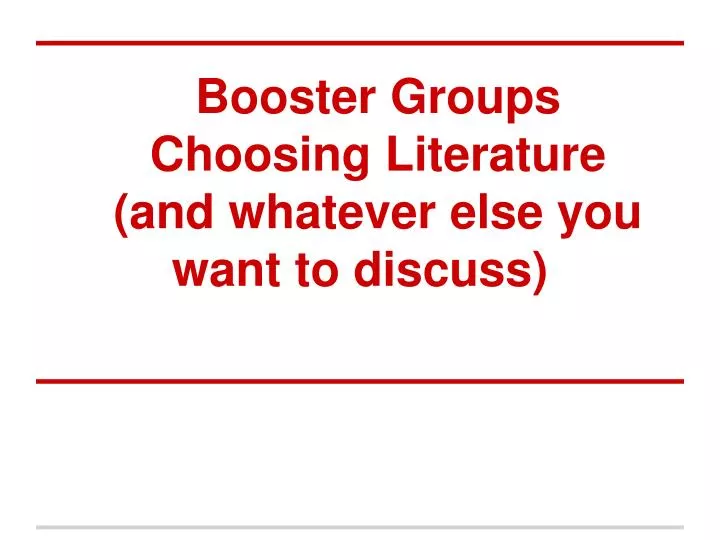 booster groups choosing literature and whatever else you want to discuss