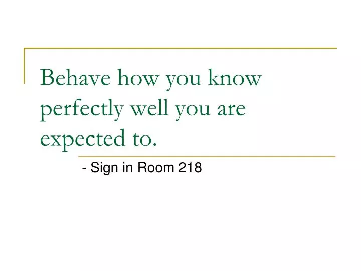 behave how you know perfectly well you are expected to