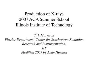 Production of X-rays 2007 ACA Summer School Illinois Institute of Technology T. I. Morrison