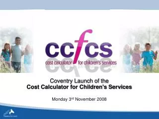 Coventry Launch of the Cost Calculator for Children's Services Monday 3 rd November 2008