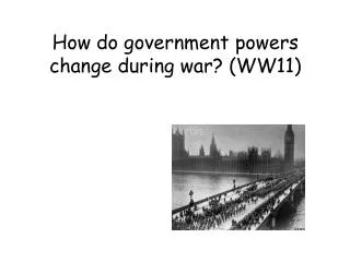 How do government powers change during war? (WW11)