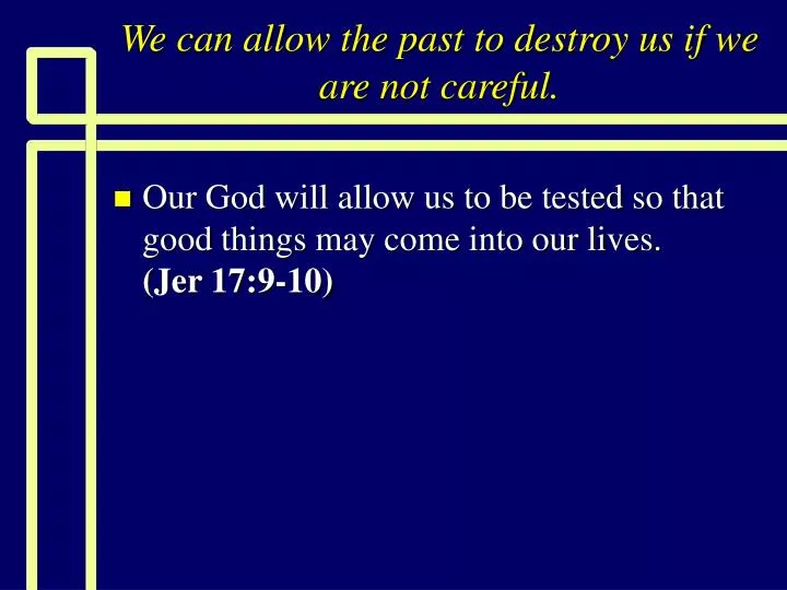 we can allow the past to destroy us if we are not careful
