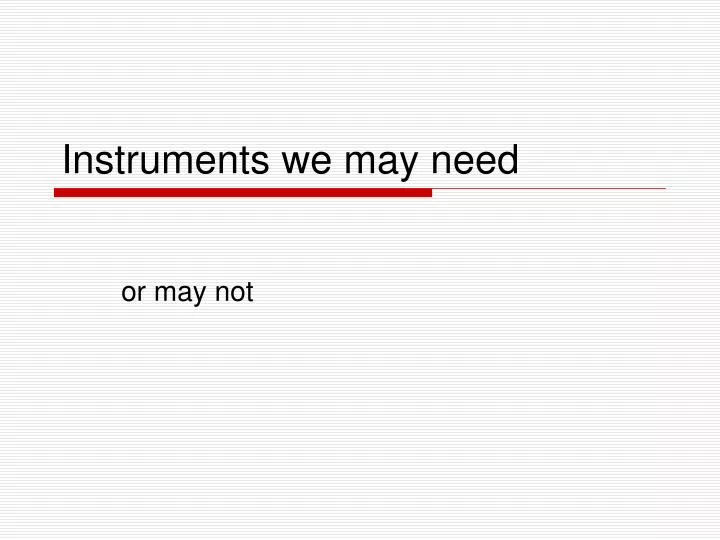 instruments we may need