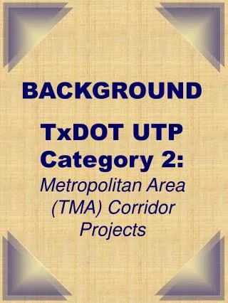 BACKGROUND TxDOT UTP Category 2: Metropolitan Area (TMA) Corridor Projects
