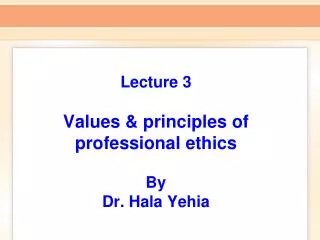 Lecture 3 Values &amp; principles of professional ethics By Dr. Hala Yehia