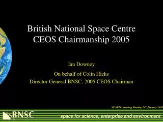 British National Space Centre CEOS Chairmanship 2005 Ian Downey On behalf of Colin Hicks