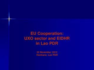 EU Cooperation: UXO sector and EIDHR in Lao PDR 22 November 2012 Vientiane, Lao PDR