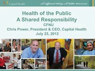 Health of the Public A Shared Responsibility CFNU Chris Power, President &amp; CEO, Capital Health