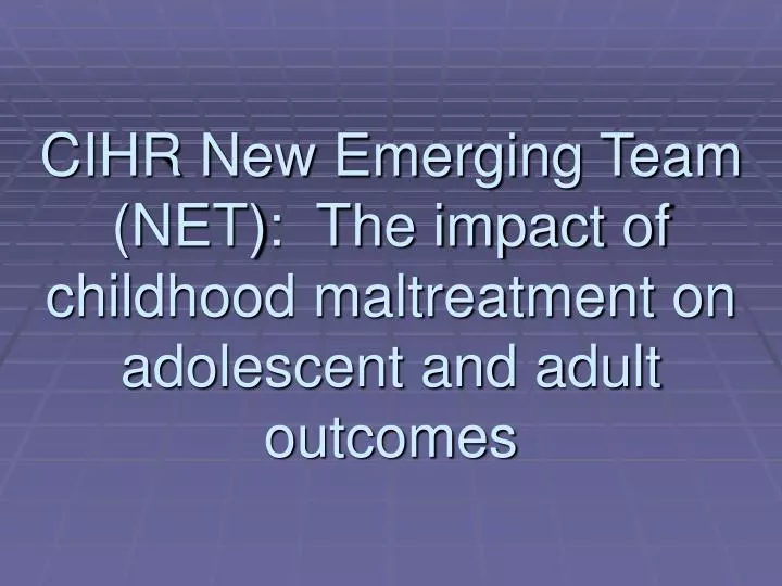 cihr new emerging team net the impact of childhood maltreatment on adolescent and adult outcomes