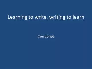 Learning to write, writing to learn Ceri Jones