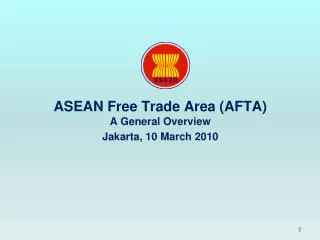 ASEAN Free Trade Area (AFTA) A General Overview Jakarta, 10 March 2010